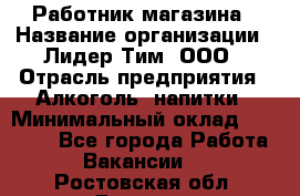 Работник магазина › Название организации ­ Лидер Тим, ООО › Отрасль предприятия ­ Алкоголь, напитки › Минимальный оклад ­ 20 000 - Все города Работа » Вакансии   . Ростовская обл.,Донецк г.